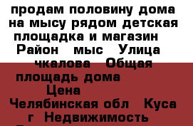 продам половину дома на мысу рядом детская площадка и магазин  › Район ­ мыс › Улица ­ чкалова › Общая площадь дома ­ 35-40 › Цена ­ 700 000 - Челябинская обл., Куса г. Недвижимость » Дома, коттеджи, дачи продажа   . Челябинская обл.,Куса г.